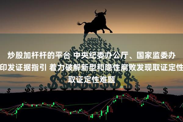 炒股加杆杆的平台 中央纪委办公厅、国家监委办公厅印发证据指引 着力破解新型和隐性腐败发现取证定性难题