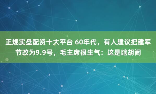 正规实盘配资十大平台 60年代，有人建议把建军节改为9.9号，毛主席很生气：这是瞎胡闹
