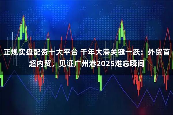 正规实盘配资十大平台 千年大港关键一跃：外贸首超内贸，见证广州港2025难忘瞬间