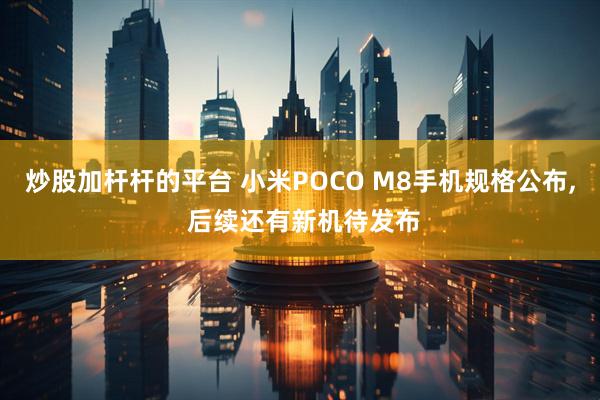 炒股加杆杆的平台 小米POCO M8手机规格公布, 后续还有新机待发布
