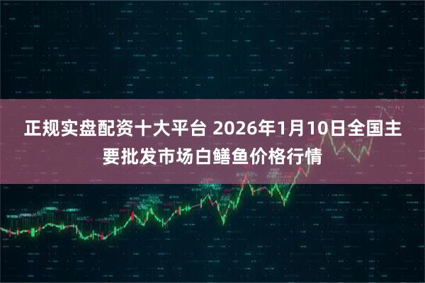 正规实盘配资十大平台 2026年1月10日全国主要批发市场白鳝鱼价格行情