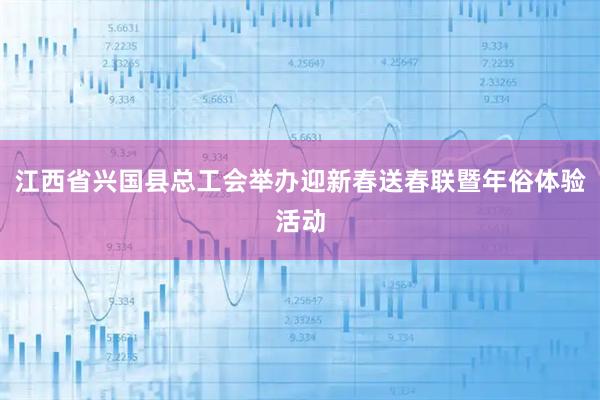 江西省兴国县总工会举办迎新春送春联暨年俗体验活动