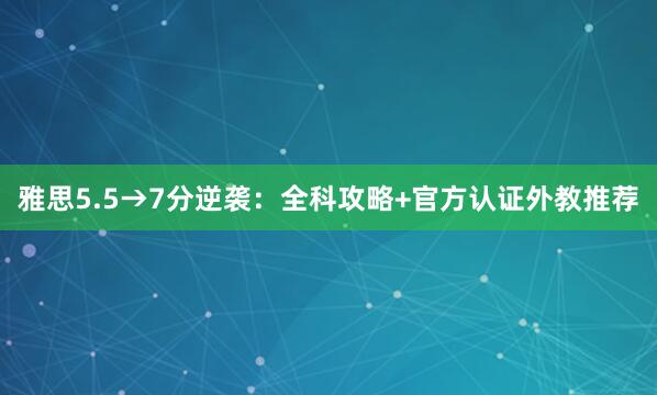 雅思5.5→7分逆袭：全科攻略+官方认证外教推荐